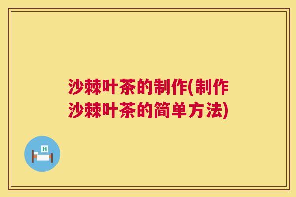 沙棘叶茶的制作(制作沙棘叶茶的简单方法)