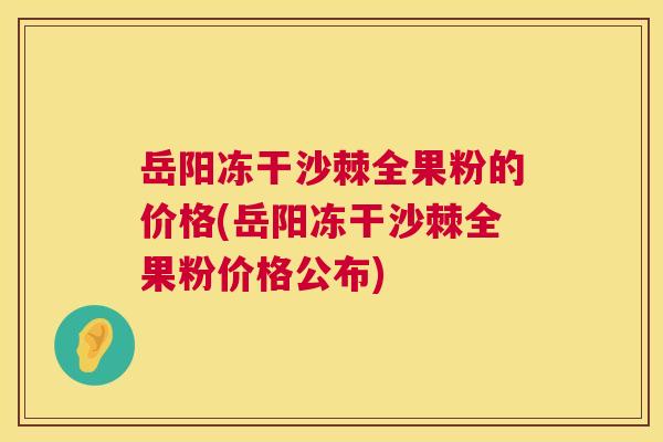 岳阳冻干沙棘全果粉的价格(岳阳冻干沙棘全果粉价格公布)