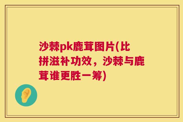 沙棘pk鹿茸图片(比拼滋补功效，沙棘与鹿茸谁更胜一筹)