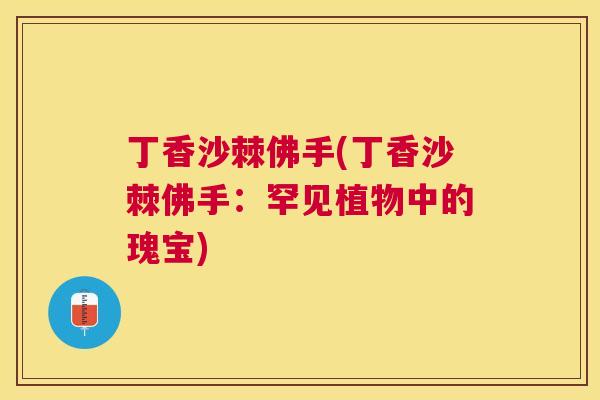 丁香沙棘佛手(丁香沙棘佛手：罕见植物中的瑰宝)