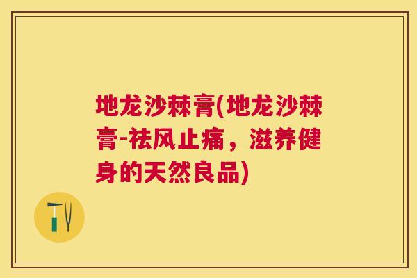 地龙沙棘膏(地龙沙棘膏-祛风止痛，滋养健身的天然良品)