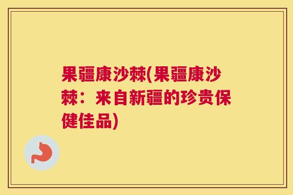 果疆康沙棘(果疆康沙棘：来自新疆的珍贵保健佳品)