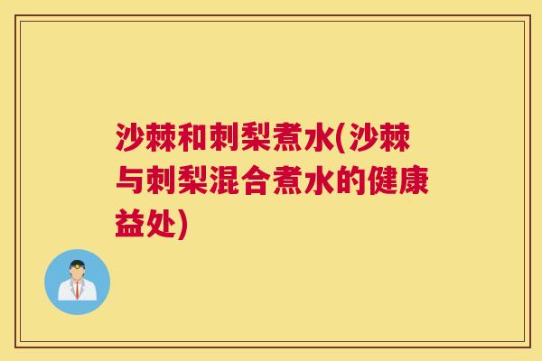 沙棘和刺梨煮水(沙棘与刺梨混合煮水的健康益处)