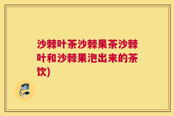 沙棘叶茶沙棘果茶沙棘叶和沙棘果泡出来的茶饮)