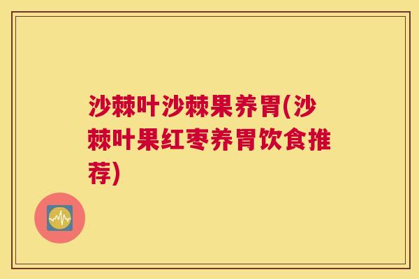 沙棘叶沙棘果养胃(沙棘叶果红枣养胃饮食推荐)
