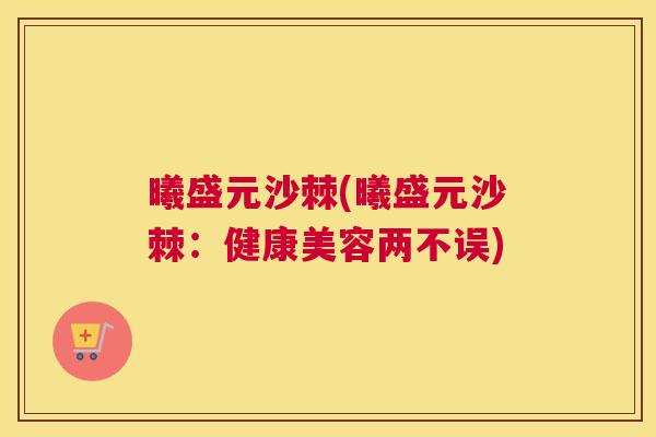 曦盛元沙棘(曦盛元沙棘：健康美容两不误)