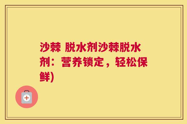 沙棘 脱水剂沙棘脱水剂：营养锁定，轻松保鲜)