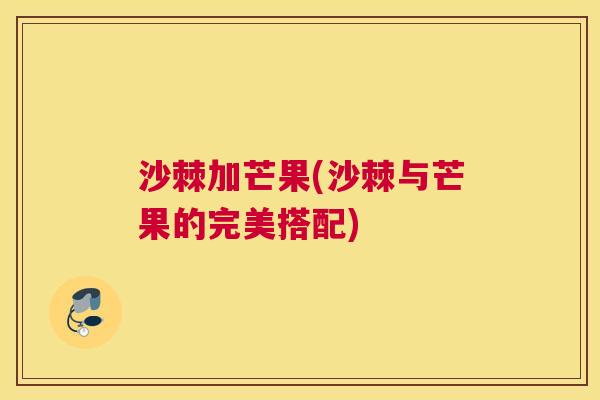 沙棘加芒果(沙棘与芒果的完美搭配) 沙棘加芒果(沙棘与芒果的完美搭配)