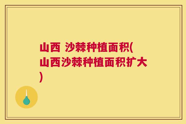 山西 沙棘种植面积(山西沙棘种植面积扩大)