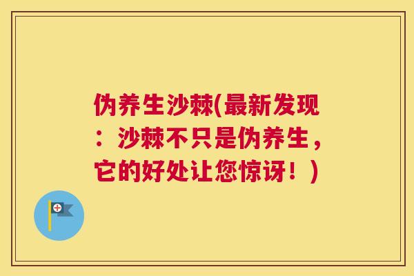 伪养生沙棘(最新发现：沙棘不只是伪养生，它的好处让您惊讶！)