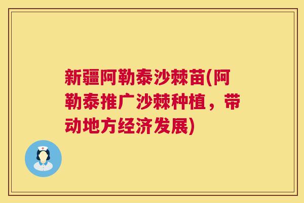 新疆阿勒泰沙棘苗(阿勒泰推广沙棘种植，带动地方经济发展)