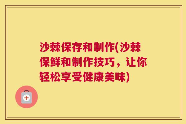 沙棘保存和制作(沙棘保鲜和制作技巧，让你轻松享受健康美味)