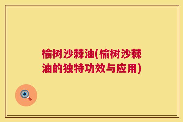 榆树沙棘油(榆树沙棘油的独特功效与应用)