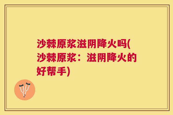 沙棘原浆滋阴降火吗(沙棘原浆：滋阴降火的好帮手)