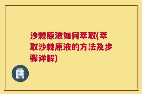 沙棘原液如何萃取(萃取沙棘原液的方法及步骤详解)