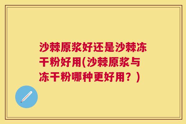 沙棘原浆好还是沙棘冻干粉好用(沙棘原浆与冻干粉哪种更好用？)