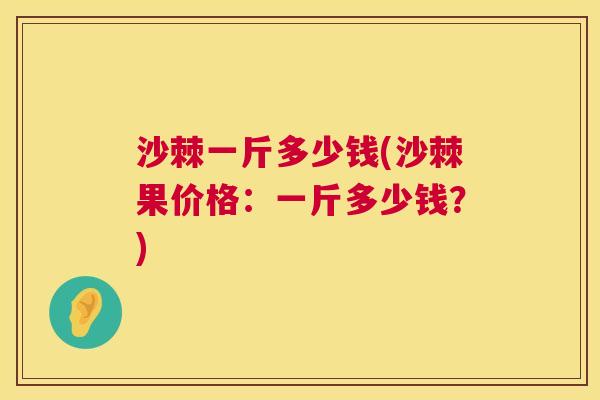 沙棘一斤多少钱(沙棘果价格：一斤多少钱？)