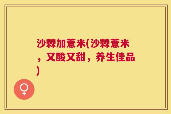 沙棘加薏米(沙棘薏米，又酸又甜，养生佳品)