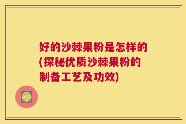 好的沙棘果粉是怎样的(探秘优质沙棘果粉的制备工艺及功效)