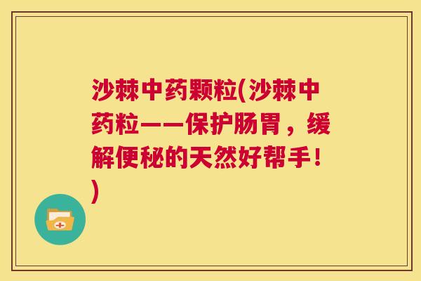沙棘中药颗粒(沙棘中药粒——保护肠胃，缓解便秘的天然好帮手！)