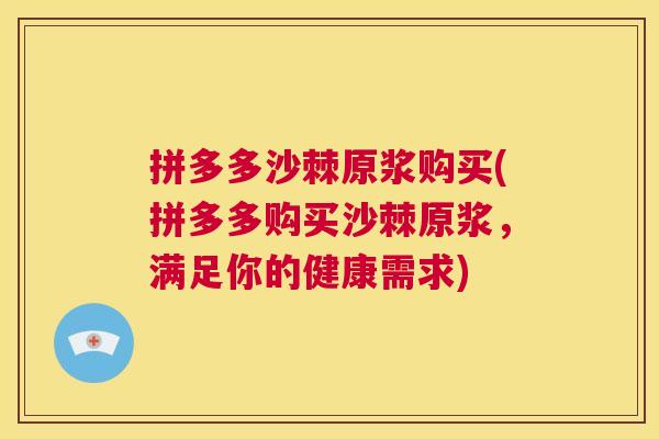 拼多多沙棘原浆购买(拼多多购买沙棘原浆，满足你的健康需求)