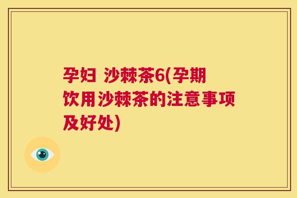 孕妇 沙棘茶6(孕期饮用沙棘茶的注意事项及好处)
