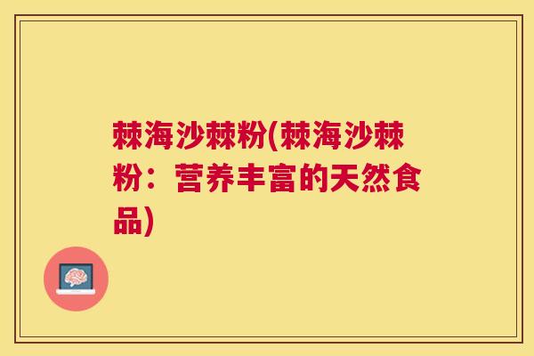 棘海沙棘粉(棘海沙棘粉：营养丰富的天然食品)