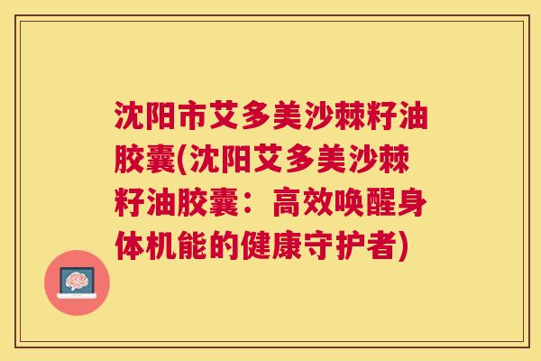 沈阳市艾多美沙棘籽油胶囊(沈阳艾多美沙棘籽油胶囊：高效唤醒身体机能的健康守护者)