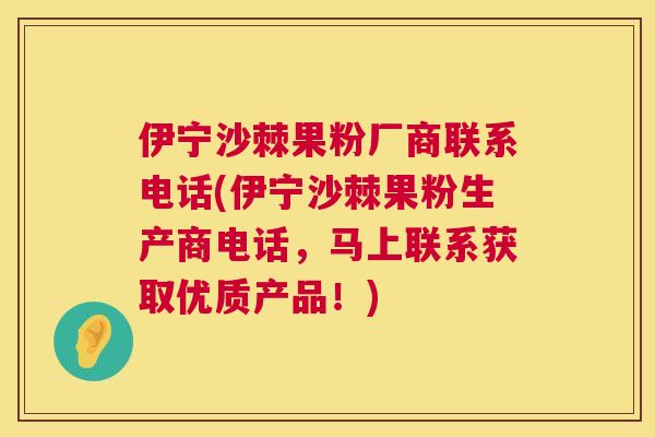 伊宁沙棘果粉厂商联系电话(伊宁沙棘果粉生产商电话，马上联系获取优质产品！)