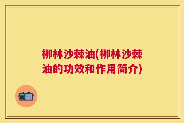 柳林沙棘油(柳林沙棘油的功效和作用简介)