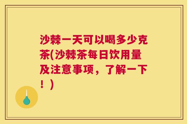 沙棘一天可以喝多少克茶(沙棘茶每日饮用量及注意事项，了解一下！)