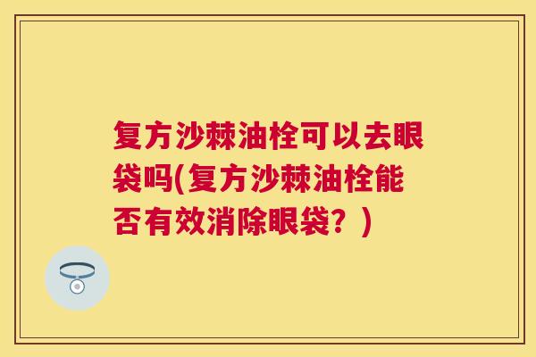 复方沙棘油栓可以去眼袋吗(复方沙棘油栓能否有效消除眼袋？)