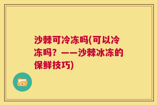 沙棘可冷冻吗(可以冷冻吗？——沙棘冰冻的保鲜技巧)