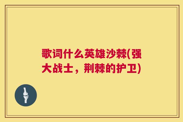 歌词什么英雄沙棘(强大战士，荆棘的护卫)