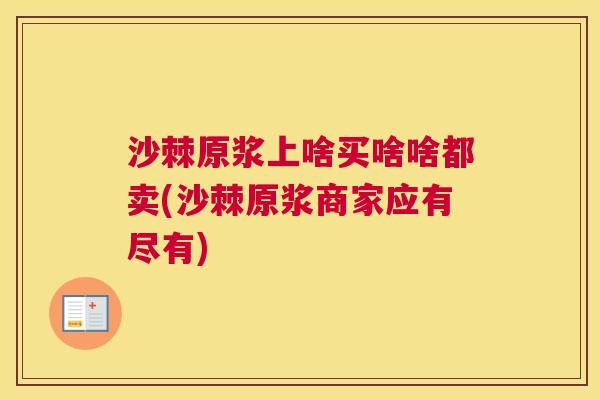 沙棘原浆上啥买啥啥都卖(沙棘原浆商家应有尽有)