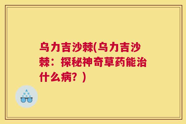 乌力吉沙棘(乌力吉沙棘：探秘神奇草药能治什么病？)
