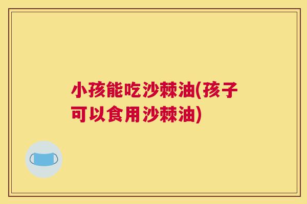 小孩能吃沙棘油(孩子可以食用沙棘油)