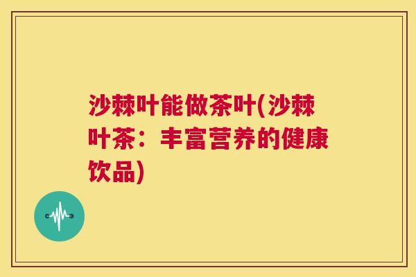 沙棘叶能做茶叶(沙棘叶茶：丰富营养的健康饮品)