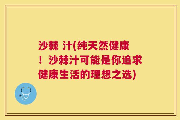 沙棘 汁(纯天然健康！沙棘汁可能是你追求健康生活的理想之选)