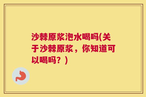 沙棘原浆泡水喝吗(关于沙棘原浆，你知道可以喝吗？)