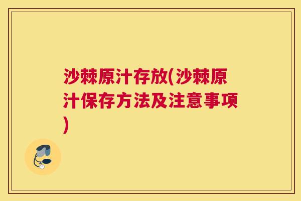 沙棘原汁存放(沙棘原汁保存方法及注意事项)