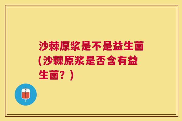 沙棘原浆是不是益生菌(沙棘原浆是否含有益生菌？)