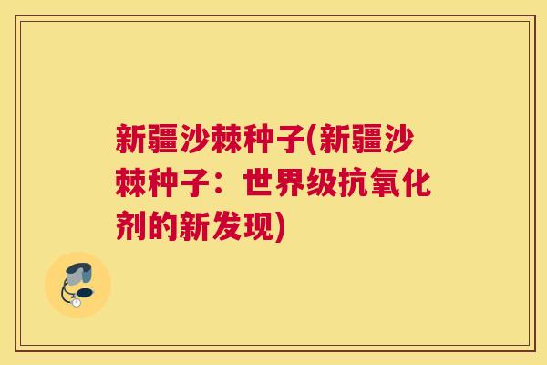 新疆沙棘种子(新疆沙棘种子：世界级抗氧化剂的新发现)