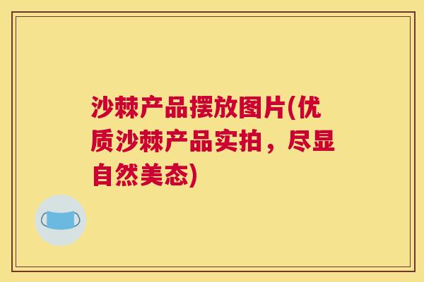 沙棘产品摆放图片(优质沙棘产品实拍,尽显自然美态) 沙棘产品摆放图片(优质沙棘产品实拍,尽显自然美态)