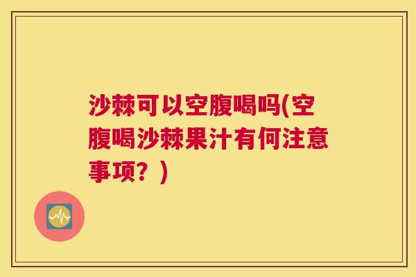 沙棘可以空腹喝吗(空腹喝沙棘果汁有何注意事项？)