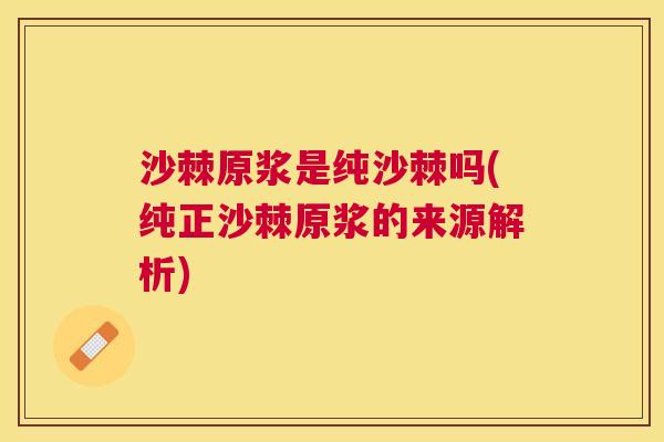 沙棘原浆是纯沙棘吗(纯正沙棘原浆的来源解析)