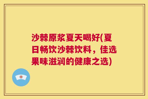 沙棘原浆夏天喝好(夏日畅饮沙棘饮料，佳选果味滋润的健康之选)