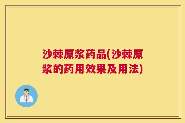 沙棘原浆药品(沙棘原浆的药用效果及用法)