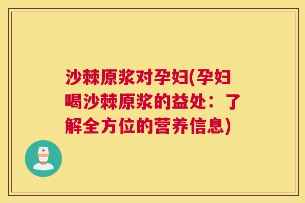 沙棘原浆对孕妇(孕妇喝沙棘原浆的益处：了解全方位的营养信息)