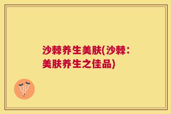 沙棘养生美肤(沙棘：美肤养生之佳品)